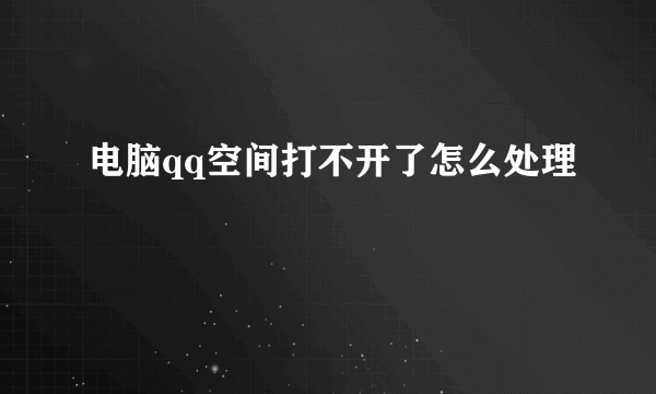 电脑qq空间打不开了怎么处理