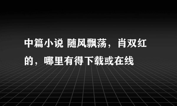 中篇小说 随风飘荡，肖双红的，哪里有得下载或在线