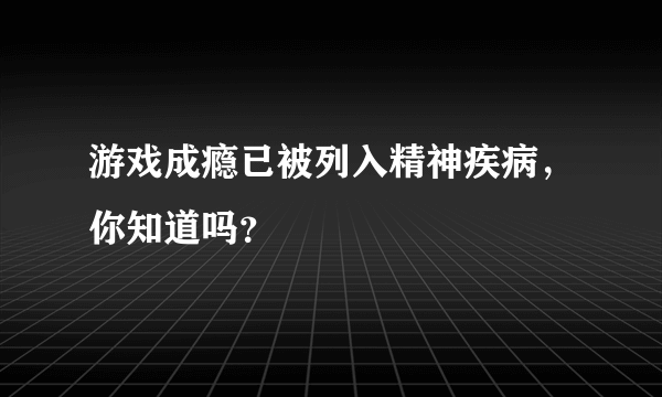 游戏成瘾已被列入精神疾病，你知道吗？