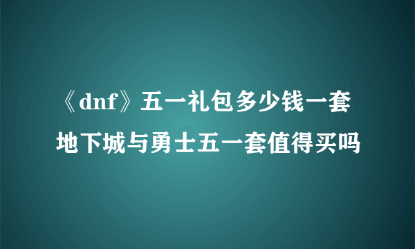 《dnf》五一礼包多少钱一套 地下城与勇士五一套值得买吗