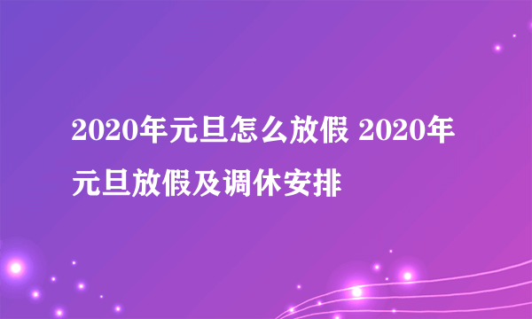 2020年元旦怎么放假 2020年元旦放假及调休安排