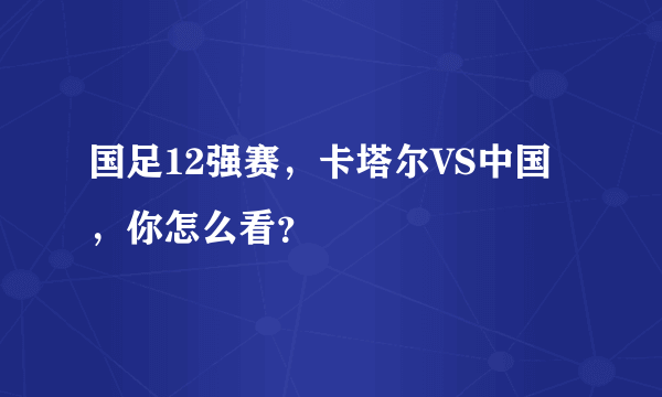 国足12强赛，卡塔尔VS中国，你怎么看？