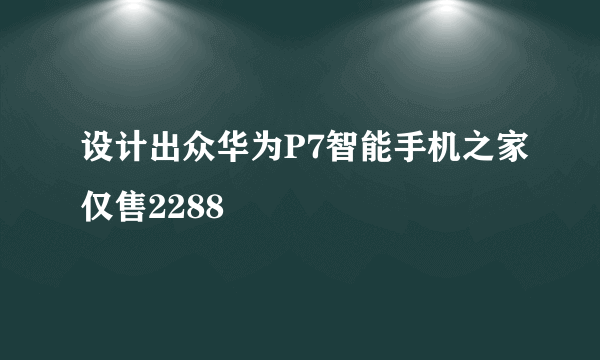 设计出众华为P7智能手机之家仅售2288