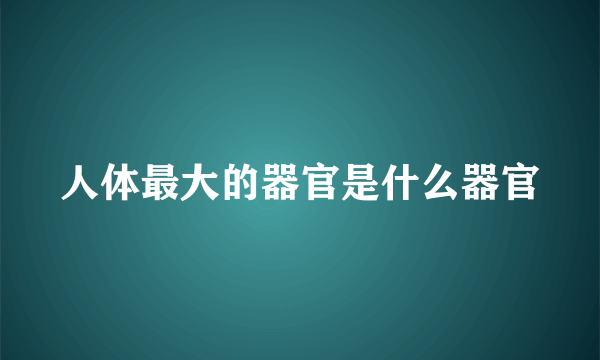 人体最大的器官是什么器官