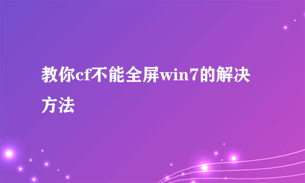 教你cf不能全屏win7的解决方法