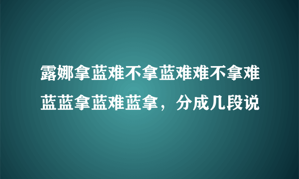 露娜拿蓝难不拿蓝难难不拿难蓝蓝拿蓝难蓝拿，分成几段说