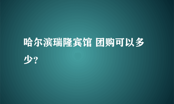 哈尔滨瑞隆宾馆 团购可以多少？