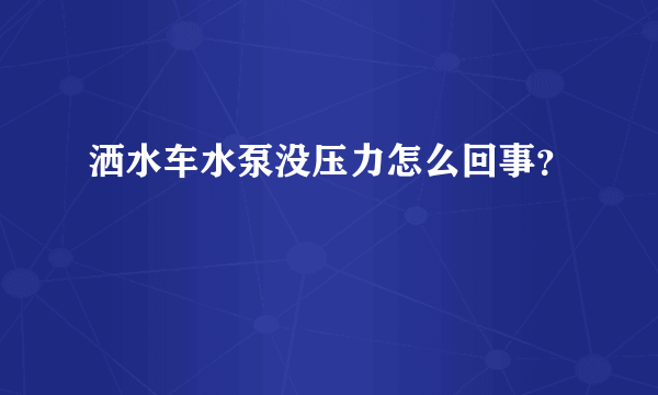 洒水车水泵没压力怎么回事？