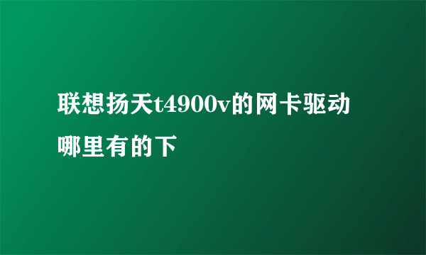 联想扬天t4900v的网卡驱动哪里有的下