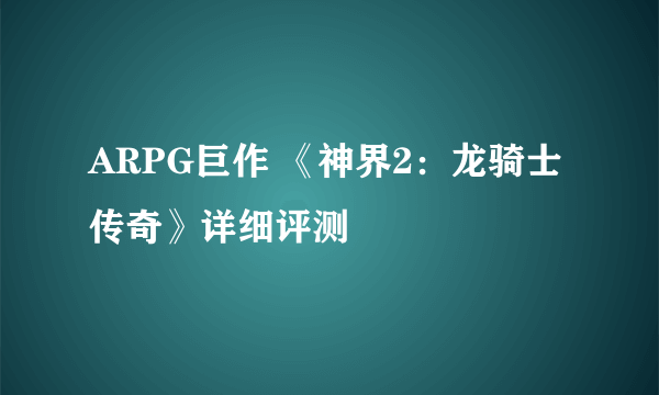 ARPG巨作 《神界2：龙骑士传奇》详细评测