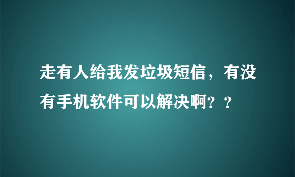 走有人给我发垃圾短信，有没有手机软件可以解决啊？？