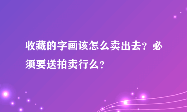 收藏的字画该怎么卖出去？必须要送拍卖行么？