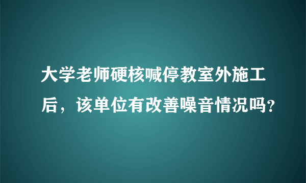 大学老师硬核喊停教室外施工后，该单位有改善噪音情况吗？