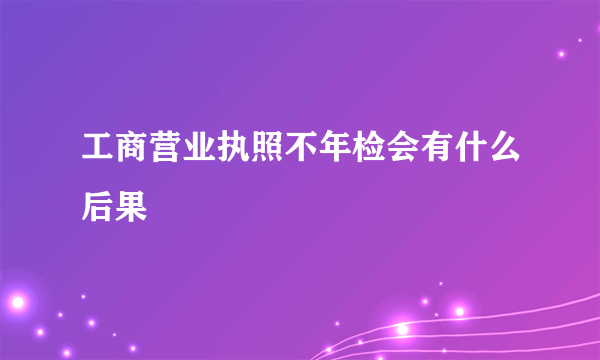 工商营业执照不年检会有什么后果