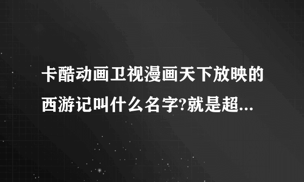 卡酷动画卫视漫画天下放映的西游记叫什么名字?就是超级搞笑的那个