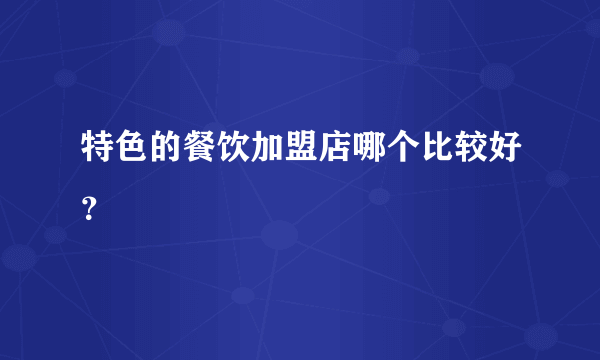 特色的餐饮加盟店哪个比较好？