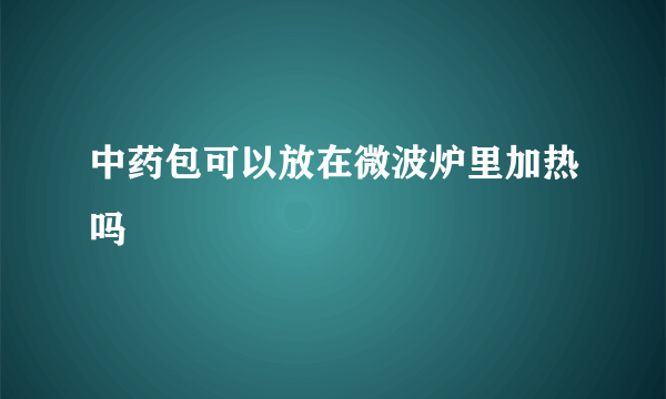 中药包可以放在微波炉里加热吗