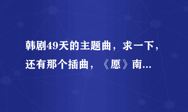 韩剧49天的主题曲，求一下，还有那个插曲，《愿》南奎丽唱的