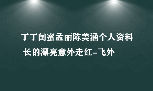 丁丁闺蜜孟丽陈美涵个人资料 长的漂亮意外走红-飞外