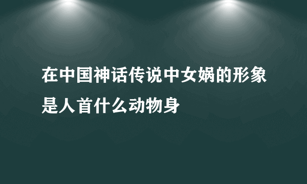 在中国神话传说中女娲的形象是人首什么动物身