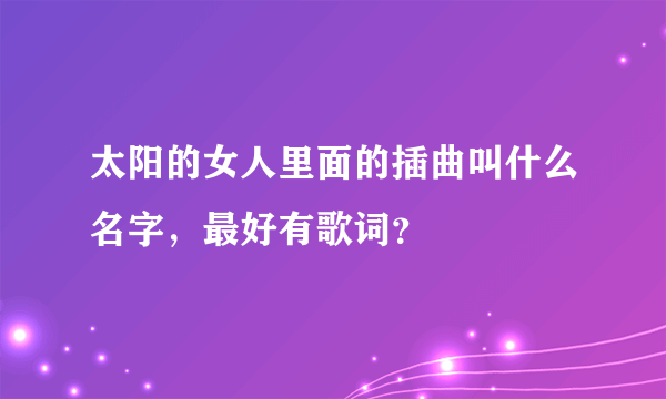 太阳的女人里面的插曲叫什么名字，最好有歌词？