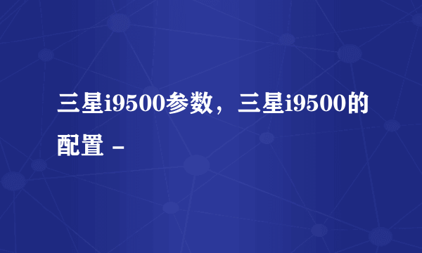 三星i9500参数，三星i9500的配置 -