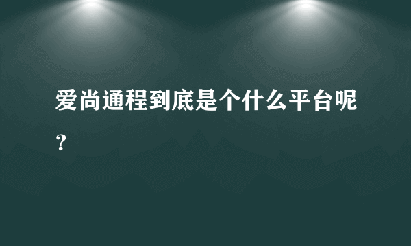 爱尚通程到底是个什么平台呢？