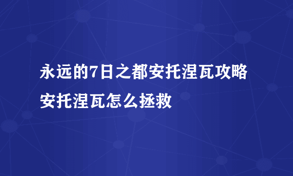 永远的7日之都安托涅瓦攻略安托涅瓦怎么拯救