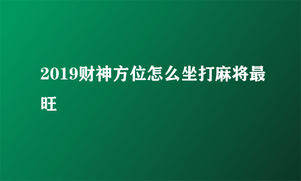 2019财神方位怎么坐打麻将最旺