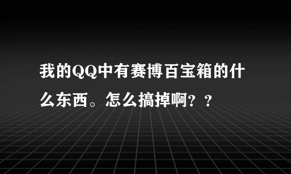 我的QQ中有赛博百宝箱的什么东西。怎么搞掉啊？？