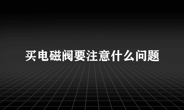 买电磁阀要注意什么问题