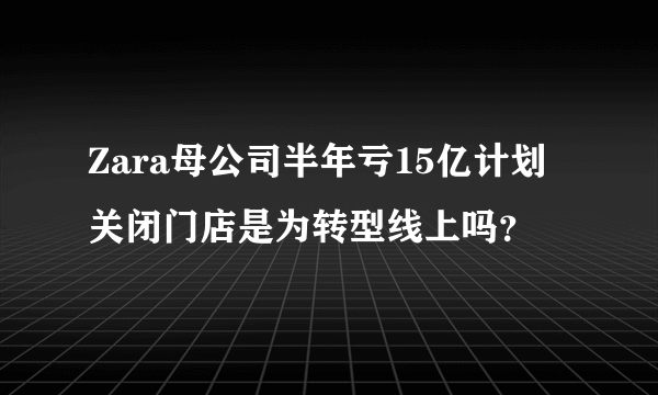 Zara母公司半年亏15亿计划关闭门店是为转型线上吗？