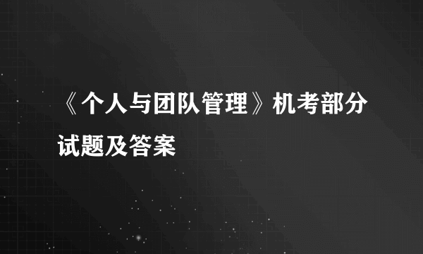 《个人与团队管理》机考部分试题及答案