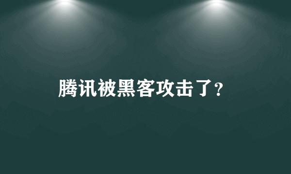 腾讯被黑客攻击了？