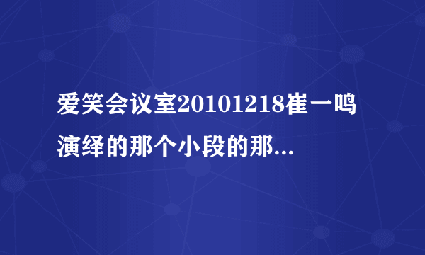 爱笑会议室20101218崔一鸣演绎的那个小段的那首歌叫什么名字？