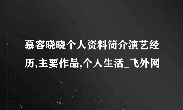 慕容晓晓个人资料简介演艺经历,主要作品,个人生活_飞外网