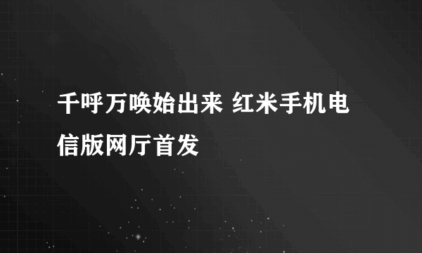 千呼万唤始出来 红米手机电信版网厅首发