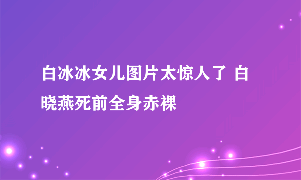 白冰冰女儿图片太惊人了 白晓燕死前全身赤裸