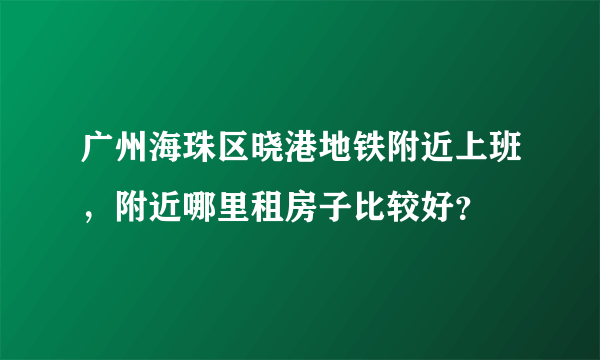 广州海珠区晓港地铁附近上班，附近哪里租房子比较好？