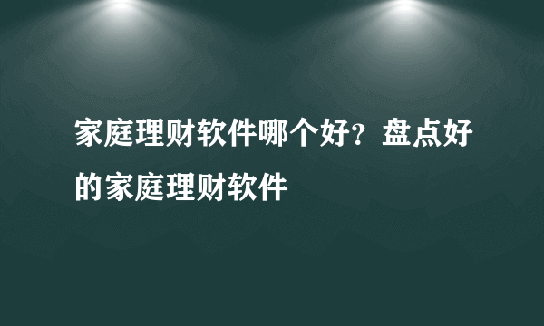 家庭理财软件哪个好？盘点好的家庭理财软件