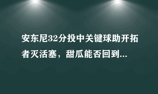 安东尼32分投中关键球助开拓者灭活塞，甜瓜能否回到巅峰？若不能又该如何转型？