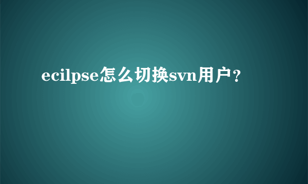 ecilpse怎么切换svn用户？