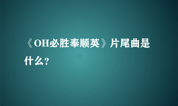 《OH必胜奉顺英》片尾曲是什么？