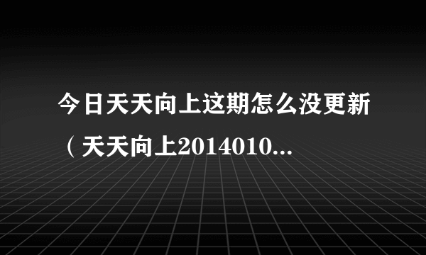 今日天天向上这期怎么没更新（天天向上20140103怎么不更新了）