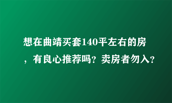 想在曲靖买套140平左右的房，有良心推荐吗？卖房者勿入？