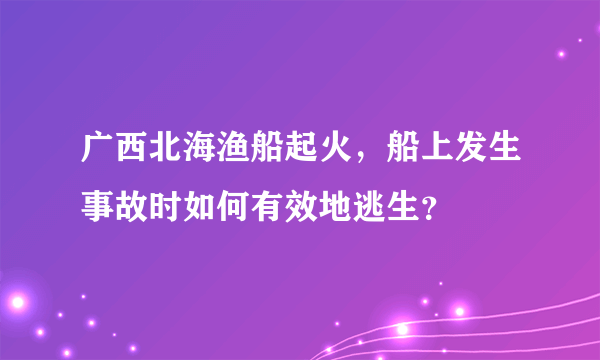 广西北海渔船起火，船上发生事故时如何有效地逃生？