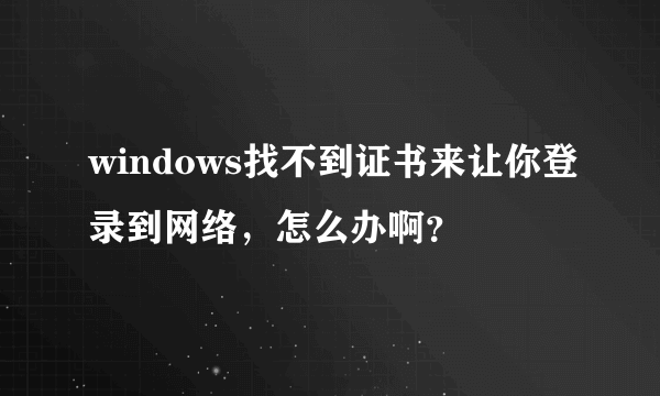 windows找不到证书来让你登录到网络，怎么办啊？