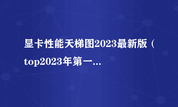 显卡性能天梯图2023最新版（top2023年第一季度显卡排行榜）