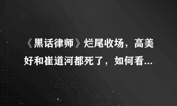 《黑话律师》烂尾收场，高美好和崔道河都死了，如何看待这一结果？