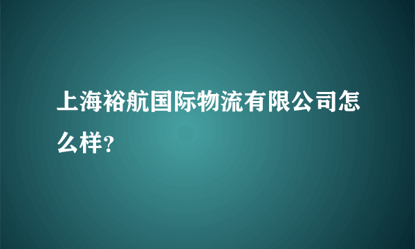 上海裕航国际物流有限公司怎么样？